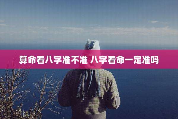算命看八字准不准 八字看命一定准吗