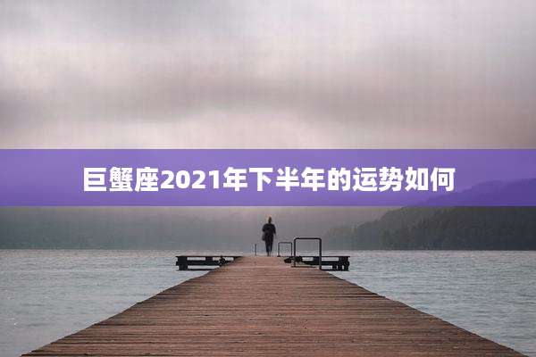 巨蟹座2021年下半年的运势如何