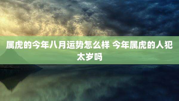 属虎的今年八月运势怎么样 今年属虎的人犯太岁吗
