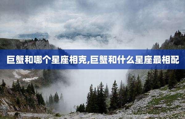 巨蟹和哪个星座相克,巨蟹和什么星座最相配