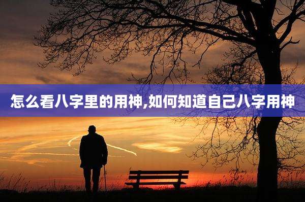 怎么看八字里的用神,如何知道自己八字用神