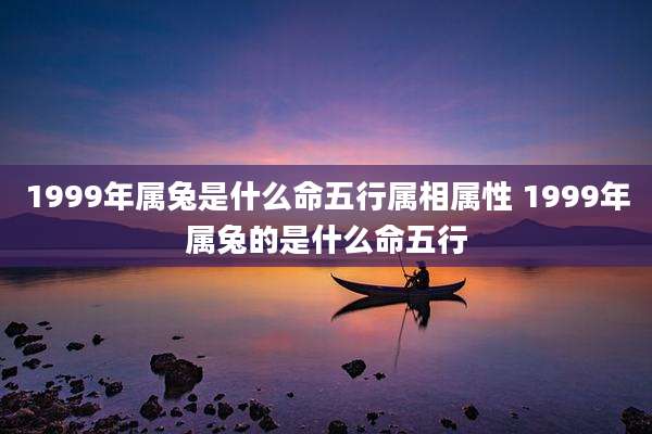 1999年属兔是什么命五行属相属性 1999年属兔的是什么命五行