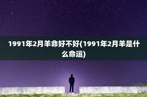 1991年2月羊命好不好(1991年2月羊是什么命运)