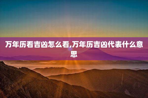 万年历看吉凶怎么看,万年历吉凶代表什么意思
