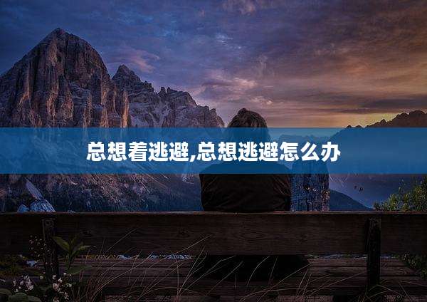 总想着逃避,总想逃避怎么办