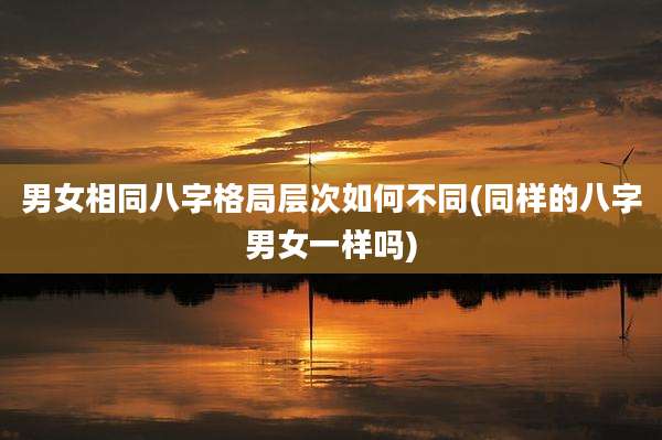 男女相同八字格局层次如何不同(同样的八字男女一样吗)