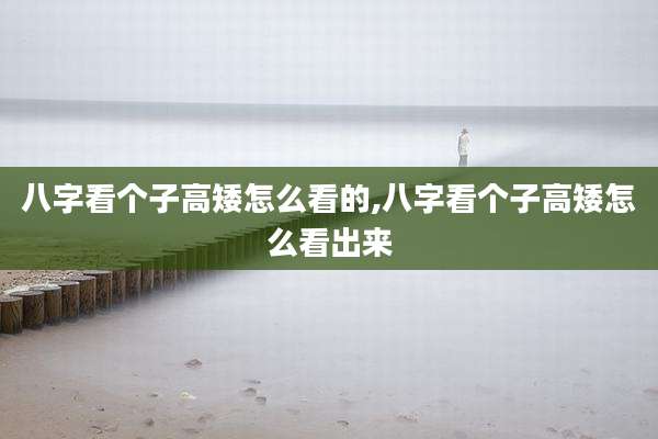 八字看个子高矮怎么看的,八字看个子高矮怎么看出来