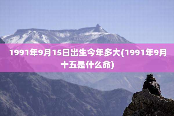 1991年9月15日出生今年多大(1991年9月十五是什么命)