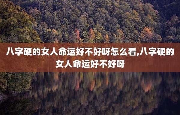八字硬的女人命运好不好呀怎么看,八字硬的女人命运好不好呀