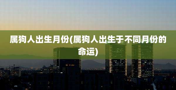 属狗人出生月份(属狗人出生于不同月份的命运)