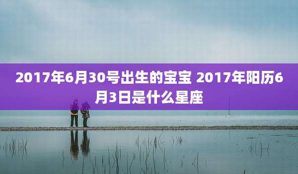 2017年6月30号出生的宝宝 2017年阳历6月3日是什么星座