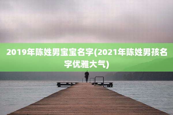 2019年陈姓男宝宝名字(2021年陈姓男孩名字优雅大气)