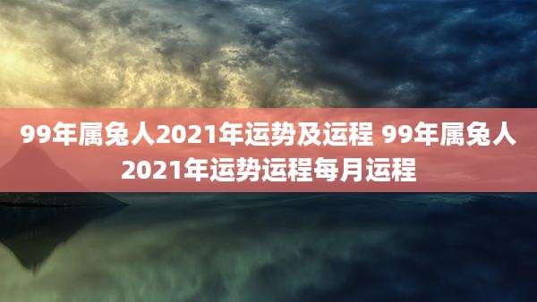 99年属兔人2021年运势及运程 99年属兔人2021年运势运程每月运程