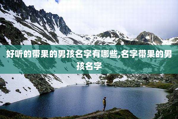 好听的带果的男孩名字有哪些,名字带果的男孩名字