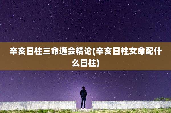 辛亥日柱三命通会精论(辛亥日柱女命配什么日柱)