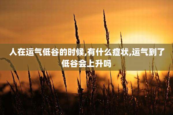 人在运气低谷的时候,有什么症状,运气到了低谷会上升吗
