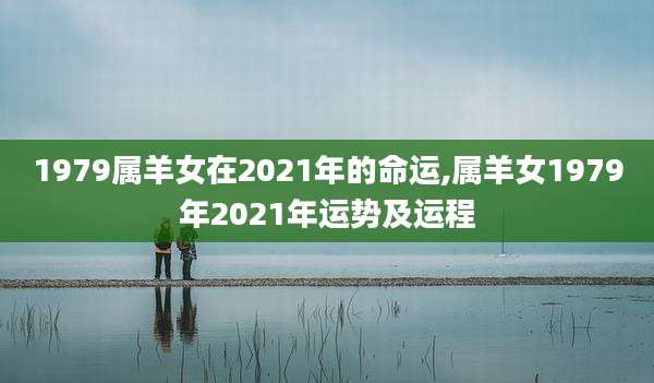 1979属羊女在2021年的命运,属羊女1979年2021年运势及运程