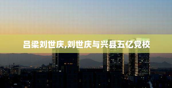 吕梁刘世庆,刘世庆与兴县五亿党校