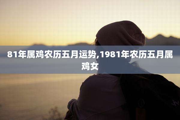 81年属鸡农历五月运势,1981年农历五月属鸡女