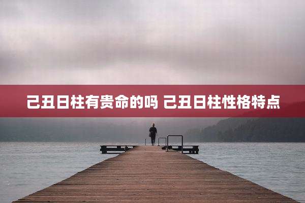 己丑日柱有贵命的吗 己丑日柱性格特点