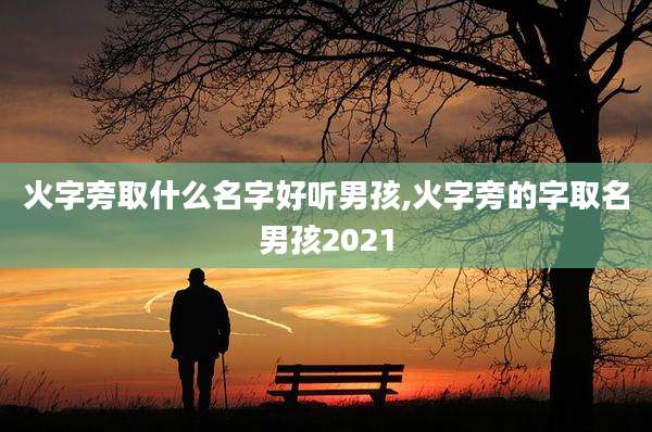 火字旁取什么名字好听男孩,火字旁的字取名男孩2021