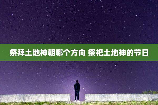 祭拜土地神朝哪个方向 祭祀土地神的节日
