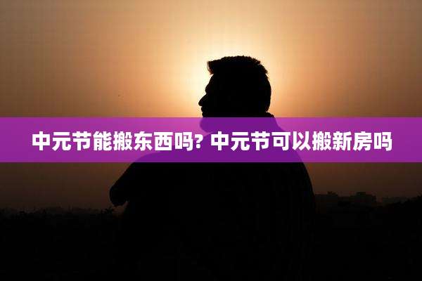 中元节能搬东西吗? 中元节可以搬新房吗