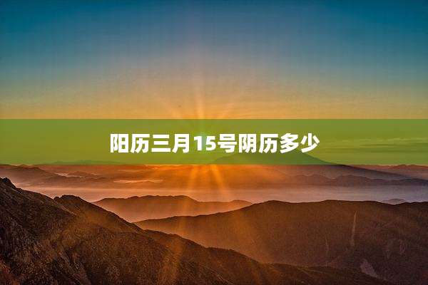 阳历三月15号阴历多少
