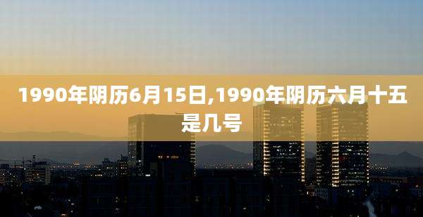 1990年阴历6月15日,1990年阴历六月十五是几号