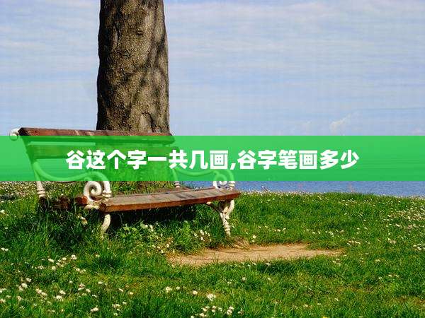 谷这个字一共几画,谷字笔画多少