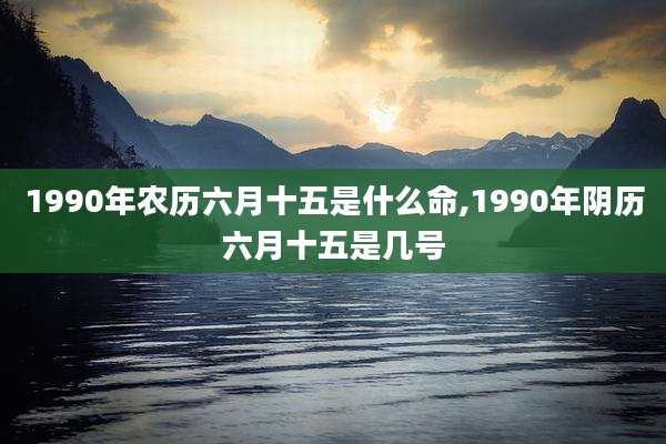 1990年农历六月十五是什么命,1990年阴历六月十五是几号