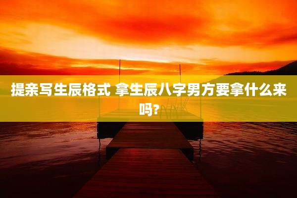 提亲写生辰格式 拿生辰八字男方要拿什么来吗?