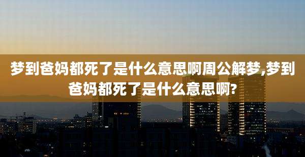 梦到爸妈都死了是什么意思啊周公解梦,梦到爸妈都死了是什么意思啊?