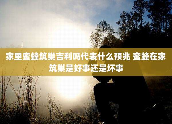 家里蜜蜂筑巢吉利吗代表什么预兆 蜜蜂在家筑巢是好事还是坏事