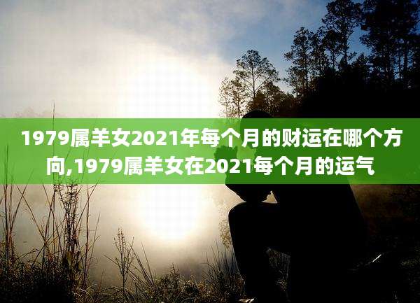 1979属羊女2021年每个月的财运在哪个方向,1979属羊女在2021每个月的运气