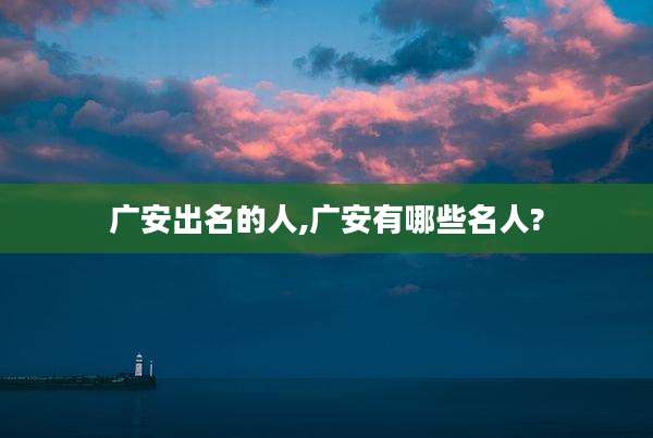 广安出名的人,广安有哪些名人?