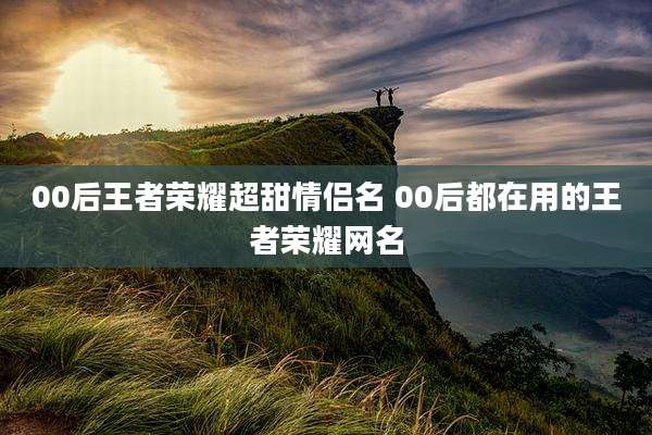 00后王者荣耀超甜情侣名 00后都在用的王者荣耀网名