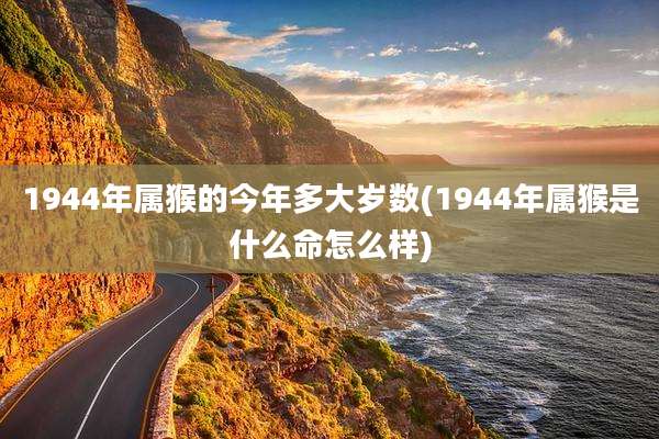 1944年属猴的今年多大岁数(1944年属猴是什么命怎么样)