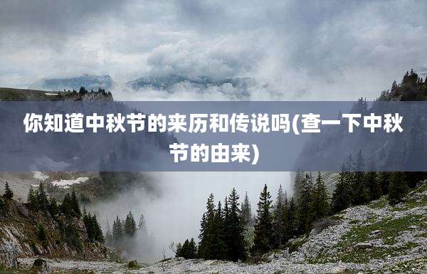 你知道中秋节的来历和传说吗(查一下中秋节的由来)