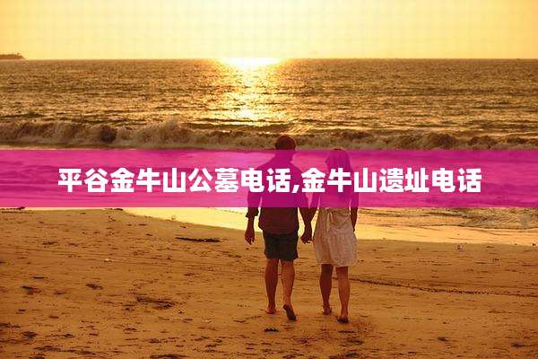 平谷金牛山公墓电话,金牛山遗址电话