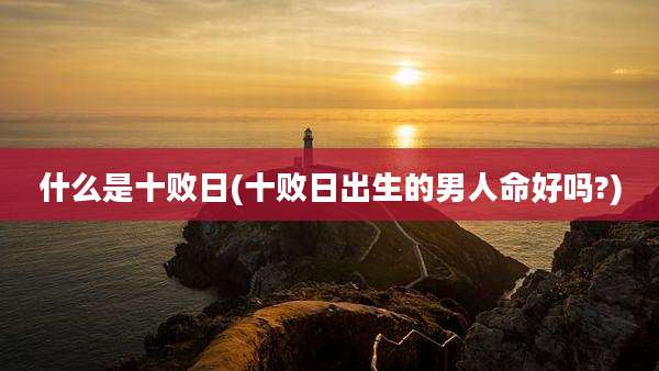 什么是十败日(十败日出生的男人命好吗?)