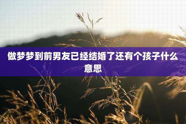 做梦梦到前男友已经结婚了还有个孩子什么意思