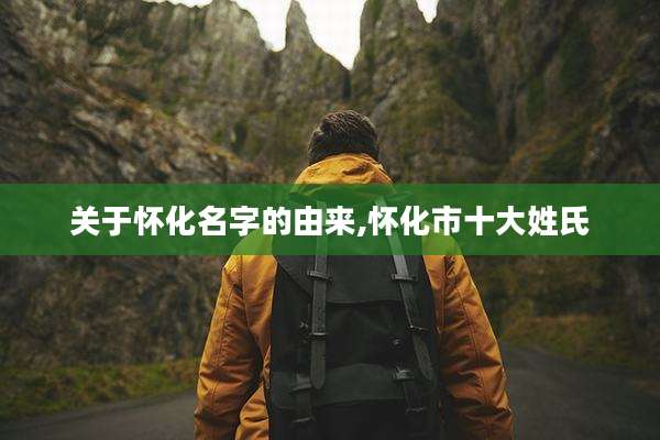 关于怀化名字的由来,怀化市十大姓氏