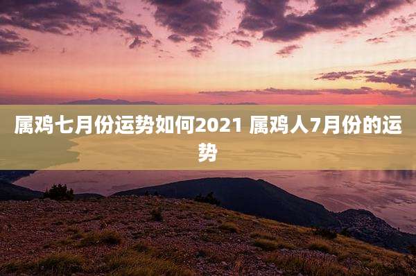 属鸡七月份运势如何2021 属鸡人7月份的运势