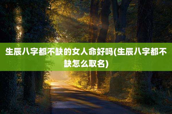 生辰八字都不缺的女人命好吗(生辰八字都不缺怎么取名)
