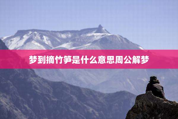 梦到摘竹笋是什么意思周公解梦