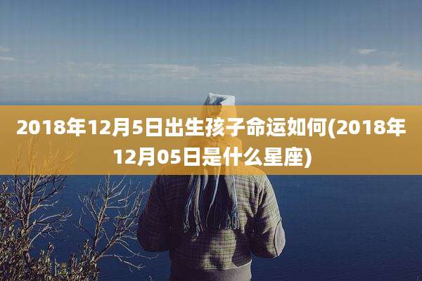 2018年12月5日出生孩子命运如何(2018年12月05日是什么星座)