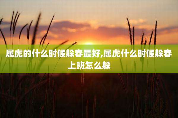 属虎的什么时候躲春最好,属虎什么时候躲春上班怎么躲