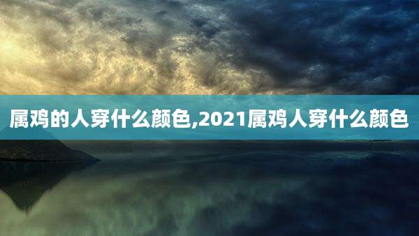 属鸡的人穿什么颜色,2021属鸡人穿什么颜色