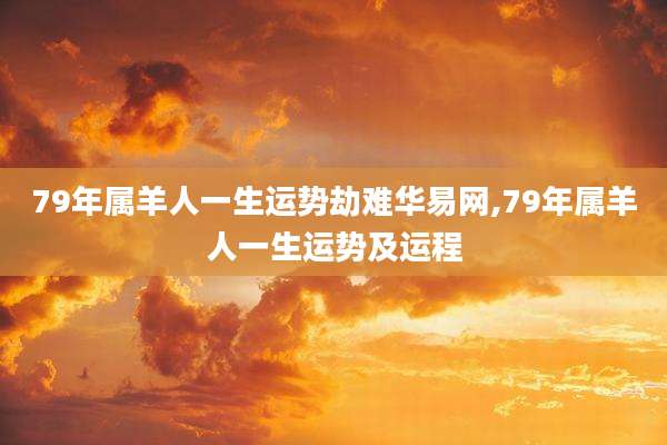 79年属羊人一生运势劫难华易网,79年属羊人一生运势及运程